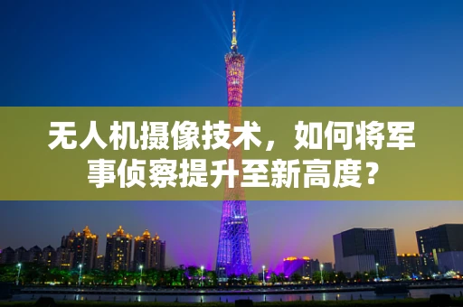 无人机摄像技术，如何将军事侦察提升至新高度？