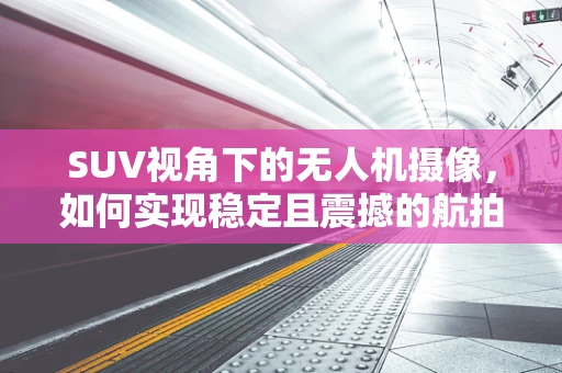 SUV视角下的无人机摄像，如何实现稳定且震撼的航拍？