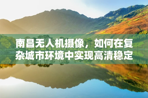 南昌无人机摄像，如何在复杂城市环境中实现高清稳定拍摄？