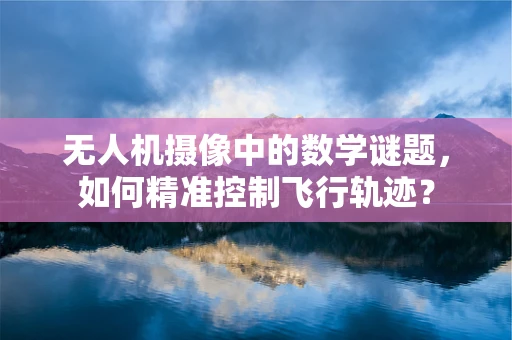 无人机摄像中的数学谜题，如何精准控制飞行轨迹？