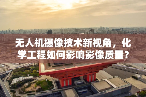 无人机摄像技术新视角，化学工程如何影响影像质量？