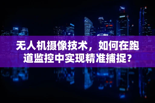 无人机摄像技术，如何在跑道监控中实现精准捕捉？