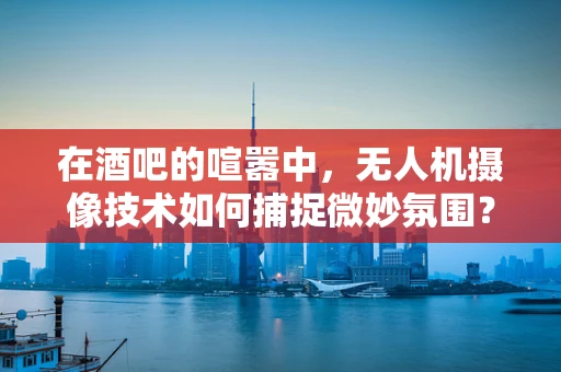 在酒吧的喧嚣中，无人机摄像技术如何捕捉微妙氛围？