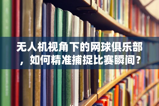 无人机视角下的网球俱乐部，如何精准捕捉比赛瞬间？