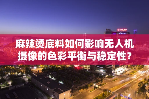 麻辣烫底料如何影响无人机摄像的色彩平衡与稳定性？