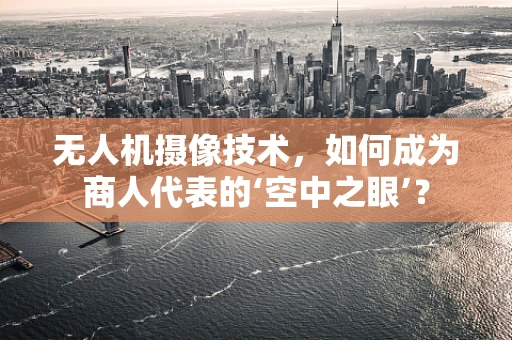 无人机摄像技术，如何成为商人代表的‘空中之眼’？