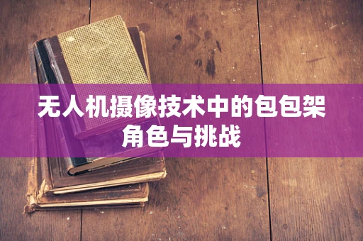 无人机摄像技术中的包包架角色与挑战