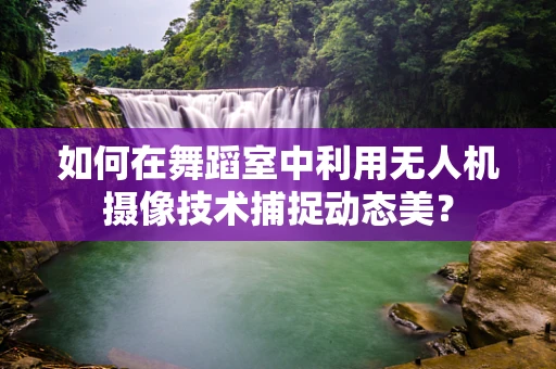 如何在舞蹈室中利用无人机摄像技术捕捉动态美？