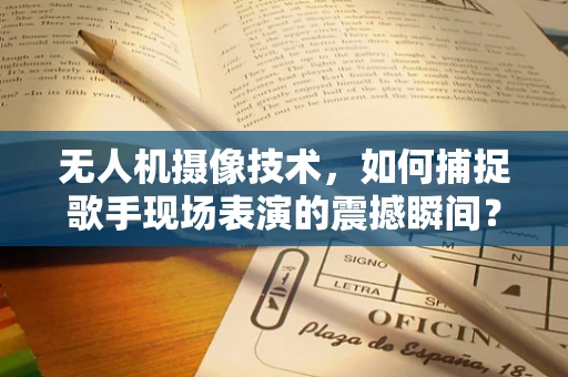 无人机摄像技术，如何捕捉歌手现场表演的震撼瞬间？