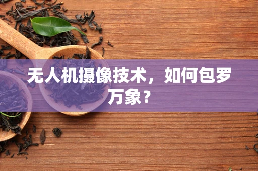 无人机摄像技术，如何包罗万象？