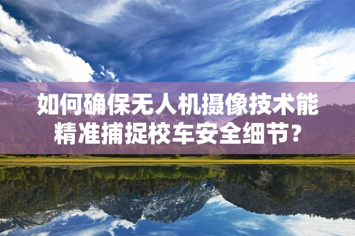 如何确保无人机摄像技术能精准捕捉校车安全细节？
