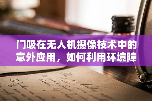 门吸在无人机摄像技术中的意外应用，如何利用环境障碍优化拍摄角度？