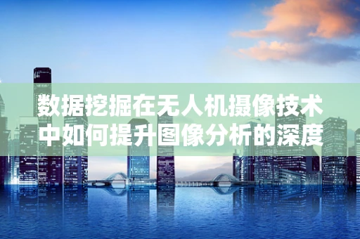 数据挖掘在无人机摄像技术中如何提升图像分析的深度？