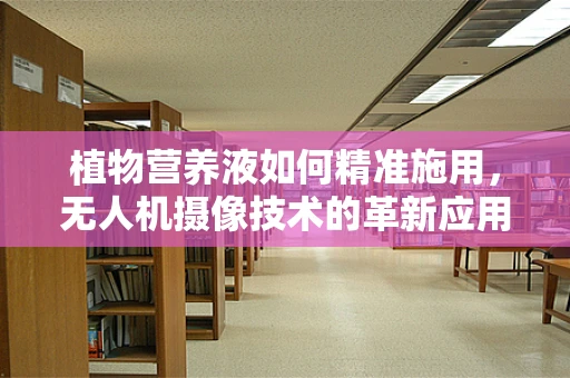 植物营养液如何精准施用，无人机摄像技术的革新应用？