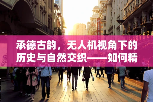 承德古韵，无人机视角下的历史与自然交织——如何精准捕捉承德避暑山庄的古建筑与自然景观？