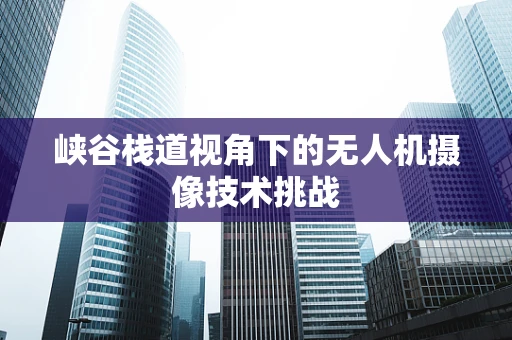 峡谷栈道视角下的无人机摄像技术挑战
