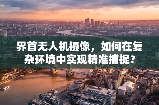 界首无人机摄像，如何在复杂环境中实现精准捕捉？