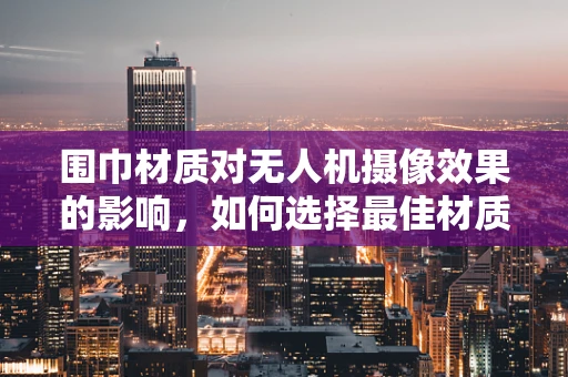 围巾材质对无人机摄像效果的影响，如何选择最佳材质？
