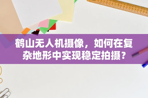 鹤山无人机摄像，如何在复杂地形中实现稳定拍摄？
