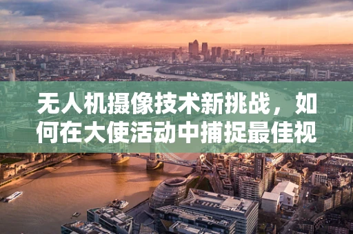 无人机摄像技术新挑战，如何在大使活动中捕捉最佳视角？