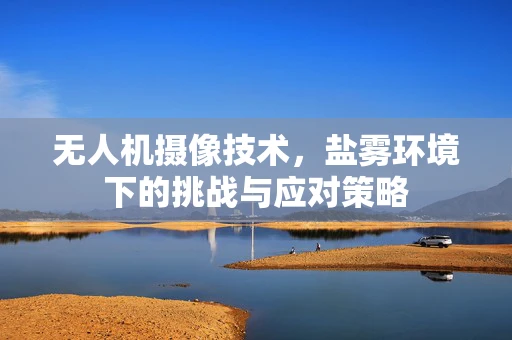 无人机摄像技术，盐雾环境下的挑战与应对策略