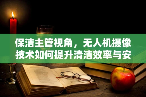 保洁主管视角，无人机摄像技术如何提升清洁效率与安全？