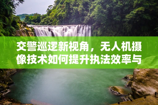 交警巡逻新视角，无人机摄像技术如何提升执法效率与安全？