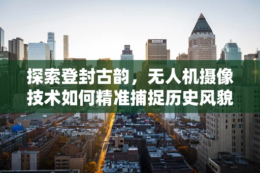 探索登封古韵，无人机摄像技术如何精准捕捉历史风貌？