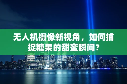 无人机摄像新视角，如何捕捉糖果的甜蜜瞬间？