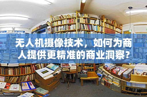 无人机摄像技术，如何为商人提供更精准的商业洞察？