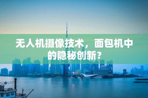 无人机摄像技术，面包机中的隐秘创新？