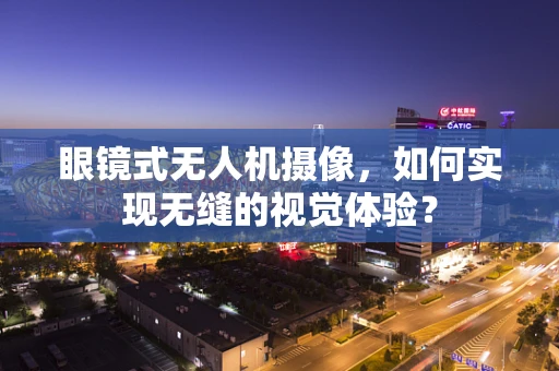 眼镜式无人机摄像，如何实现无缝的视觉体验？