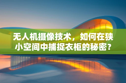 无人机摄像技术，如何在狭小空间中捕捉衣柜的秘密？
