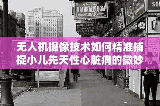 无人机摄像技术如何精准捕捉小儿先天性心脏病的微妙变化？