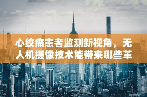 心绞痛患者监测新视角，无人机摄像技术能带来哪些革新？