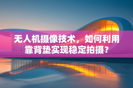 无人机摄像技术，如何利用靠背垫实现稳定拍摄？