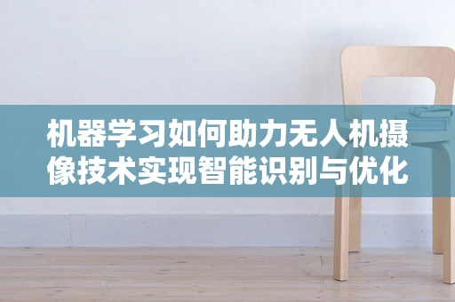机器学习如何助力无人机摄像技术实现智能识别与优化？