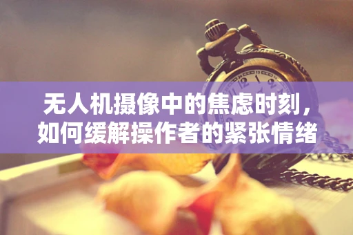 无人机摄像中的焦虑时刻，如何缓解操作者的紧张情绪？