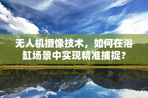 无人机摄像技术，如何在浴缸场景中实现精准捕捉？