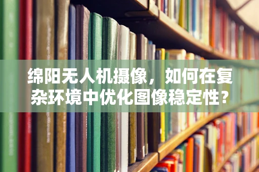 绵阳无人机摄像，如何在复杂环境中优化图像稳定性？