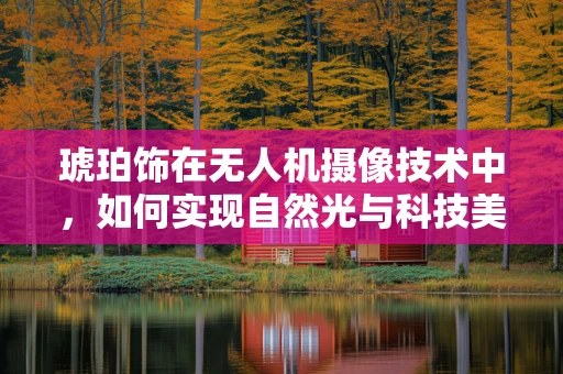 琥珀饰在无人机摄像技术中，如何实现自然光与科技美学的完美融合？