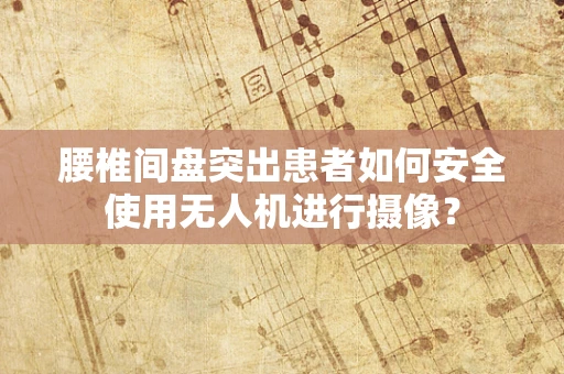腰椎间盘突出患者如何安全使用无人机进行摄像？
