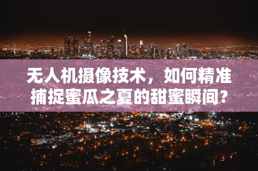 无人机摄像技术，如何精准捕捉蜜瓜之夏的甜蜜瞬间？