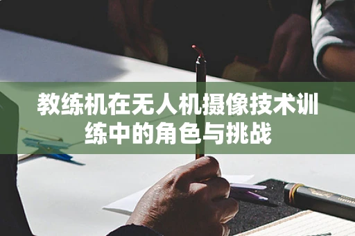 教练机在无人机摄像技术训练中的角色与挑战