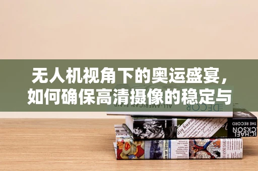 无人机视角下的奥运盛宴，如何确保高清摄像的稳定与安全？