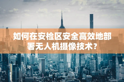 如何在安检区安全高效地部署无人机摄像技术？