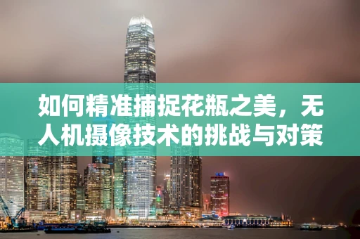 如何精准捕捉花瓶之美，无人机摄像技术的挑战与对策？