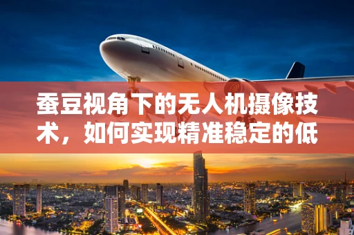 蚕豆视角下的无人机摄像技术，如何实现精准稳定的低空拍摄？
