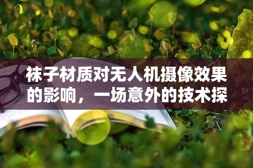袜子材质对无人机摄像效果的影响，一场意外的技术探索