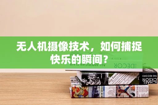 无人机摄像技术，如何捕捉快乐的瞬间？